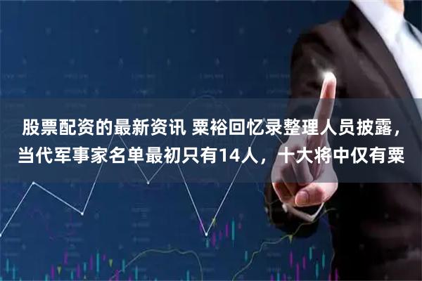 股票配资的最新资讯 粟裕回忆录整理人员披露，当代军事家名单最初只有14人，十大将中仅有粟