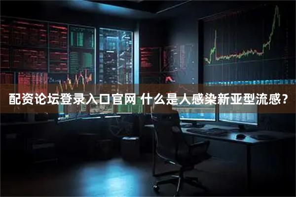 配资论坛登录入口官网 什么是人感染新亚型流感？