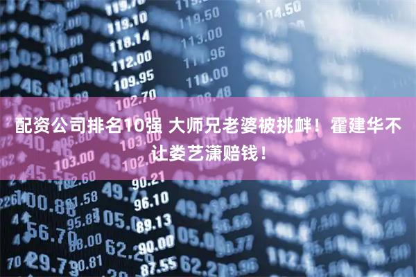 配资公司排名10强 大师兄老婆被挑衅！霍建华不让娄艺潇赔钱！