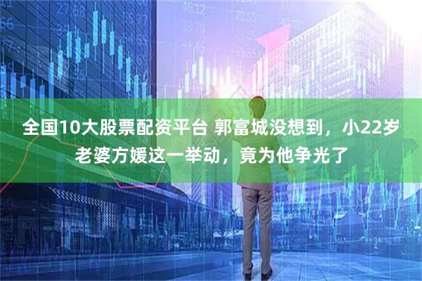全国10大股票配资平台 郭富城没想到，小22岁老婆方媛这一举动，竟为他争光了