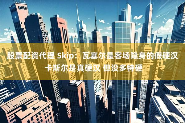 股票配资代理 Skip：瓦塞尔是客场隐身的假硬汉 卡斯尔是真硬汉 但没多特硬