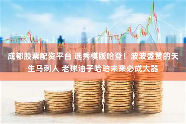 成都股票配资平台 选秀模版哈登！波波盛赞的天生马刺人 老球油子哈珀未来必成大器
