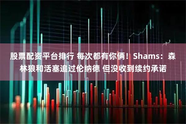 股票配资平台排行 每次都有你俩！Shams：森林狼和活塞追过伦纳德 但没收到续约承诺