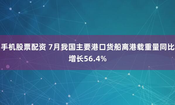 手机股票配资 7月我国主要港口货船离港载重量同比增长56.4%