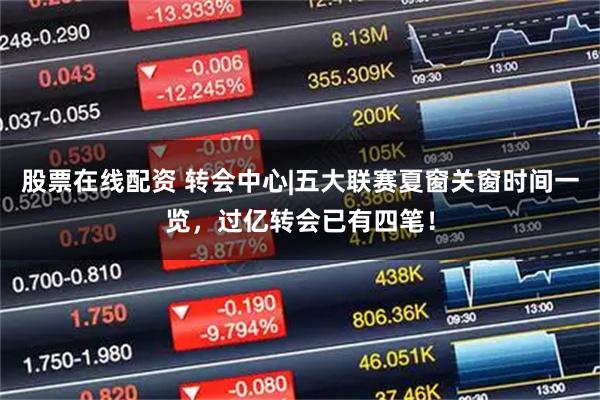 股票在线配资 转会中心|五大联赛夏窗关窗时间一览，过亿转会已有四笔！