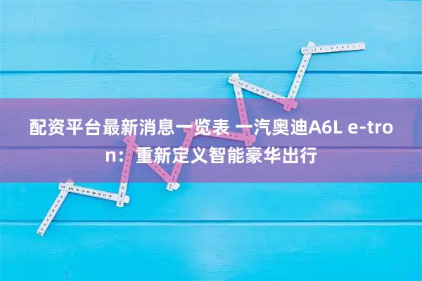 配资平台最新消息一览表 一汽奥迪A6L e-tron：重新定义智能豪华出行