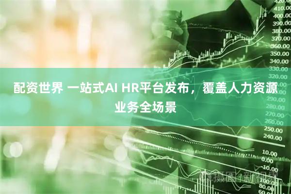 配资世界 一站式AI HR平台发布，覆盖人力资源业务全场景