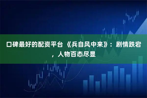 口碑最好的配资平台 《兵自风中来》：剧情跌宕，人物百态尽显
