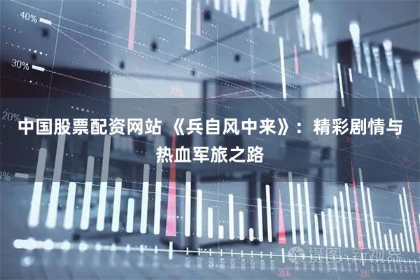 中国股票配资网站 《兵自风中来》：精彩剧情与热血军旅之路