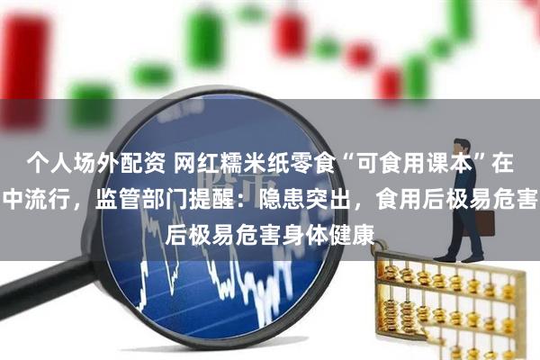 个人场外配资 网红糯米纸零食“可食用课本”在中小学生中流行，监管部门提醒：隐患突出，食用后极易危害身体健康