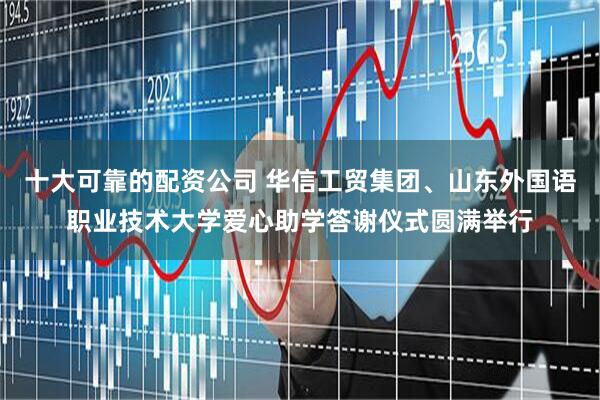 十大可靠的配资公司 华信工贸集团、山东外国语职业技术大学爱心助学答谢仪式圆满举行