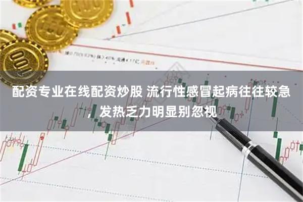 配资专业在线配资炒股 流行性感冒起病往往较急，发热乏力明显别忽视