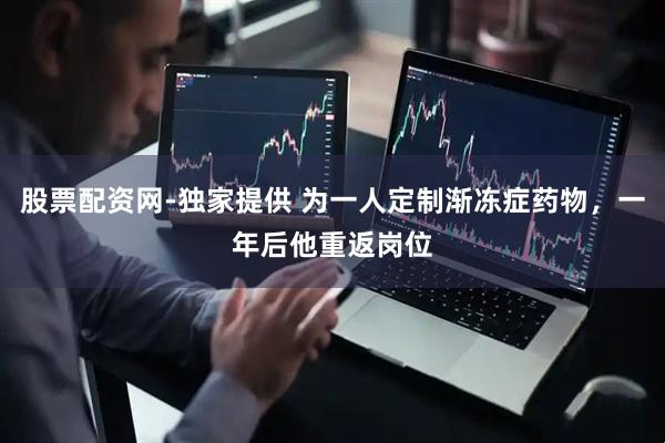 股票配资网-独家提供 为一人定制渐冻症药物，一年后他重返岗位