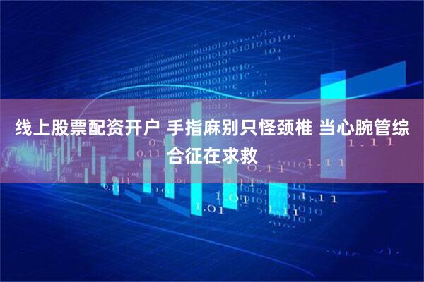线上股票配资开户 手指麻别只怪颈椎 当心腕管综合征在求救