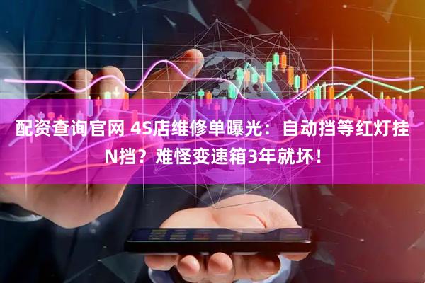 配资查询官网 4S店维修单曝光：自动挡等红灯挂N挡？难怪变速箱3年就坏！