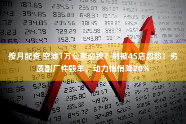 按月配资 空滤1万公里必换？别被4S店忽悠！劣质副厂件毁车，动力悄悄降20%