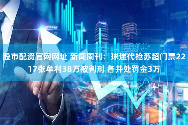 股市配资官网网址 新闻周刊：球迷代抢苏超门票2217张牟利38万被判刑 各并处罚金3万