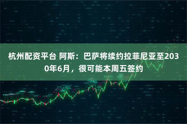杭州配资平台 阿斯：巴萨将续约拉菲尼亚至2030年6月，很可能本周五签约