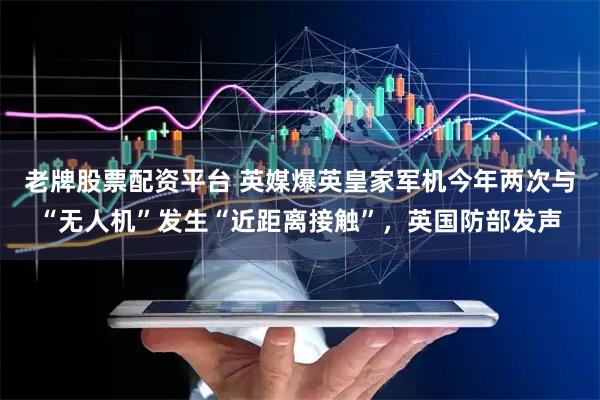 老牌股票配资平台 英媒爆英皇家军机今年两次与“无人机”发生“近距离接触”，英国防部发声