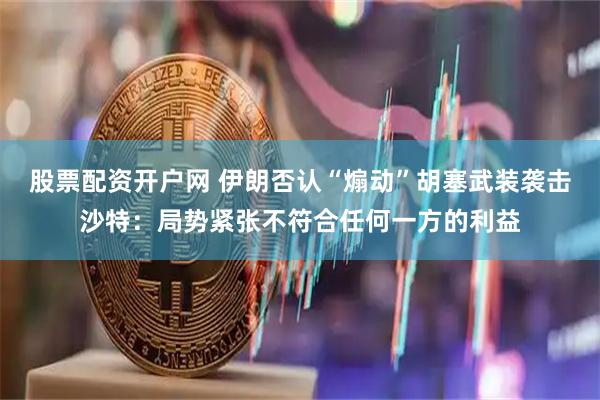 股票配资开户网 伊朗否认“煽动”胡塞武装袭击沙特：局势紧张不符合任何一方的利益