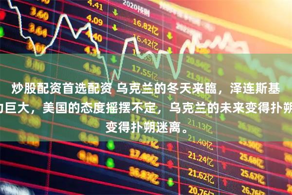 炒股配资首选配资 乌克兰的冬天来臨，泽连斯基的压力巨大，美国的态度摇摆不定，乌克兰的未来变得扑朔迷离。