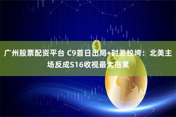 广州股票配资平台 C9首日出局+时差拉垮：北美主场反成S16收视最大拖累